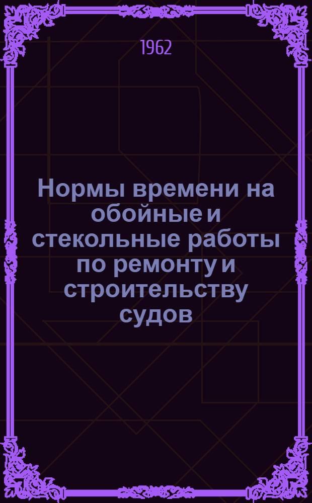 Нормы времени на обойные и стекольные работы по ремонту и строительству судов : Утв. 30/X 1961 г
