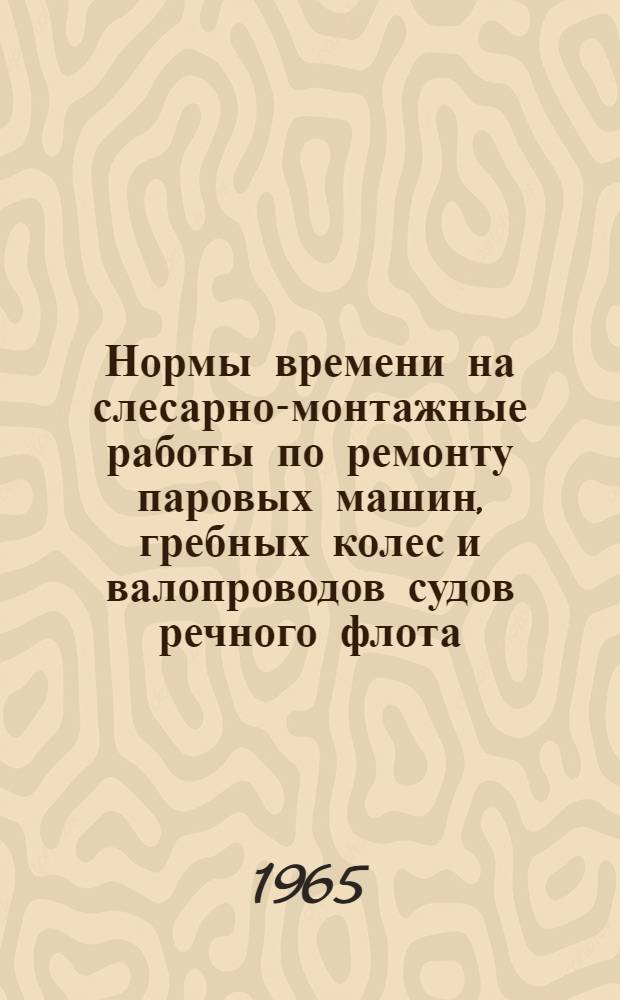 Нормы времени на слесарно-монтажные работы по ремонту паровых машин, гребных колес и валопроводов судов речного флота : Утв. 4/XII 1963 г. и изм. 3/V 1965 г