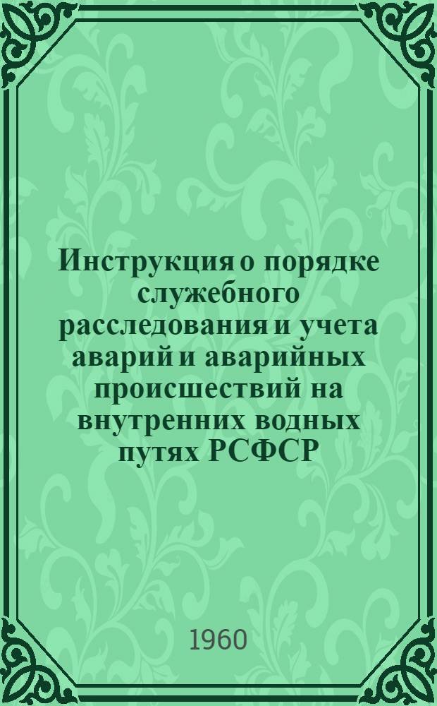 Инструкция о порядке служебного расследования и учета аварий и аварийных происшествий на внутренних водных путях РСФСР : Утв. 19/V 1960 г.