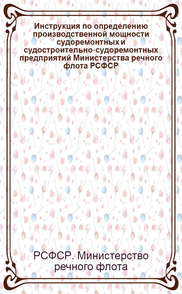Инструкция по определению производственной мощности судоремонтных и судостроительно-судоремонтных предприятий Министерства речного флота РСФСР