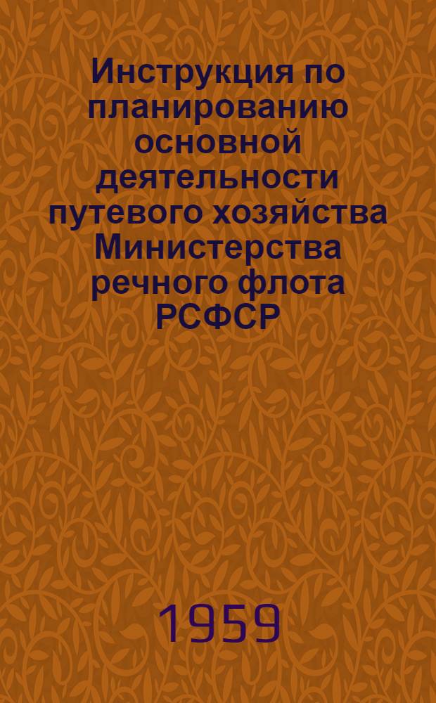 Инструкция по планированию основной деятельности путевого хозяйства Министерства речного флота РСФСР : Утв. 24/VII 1959 г.