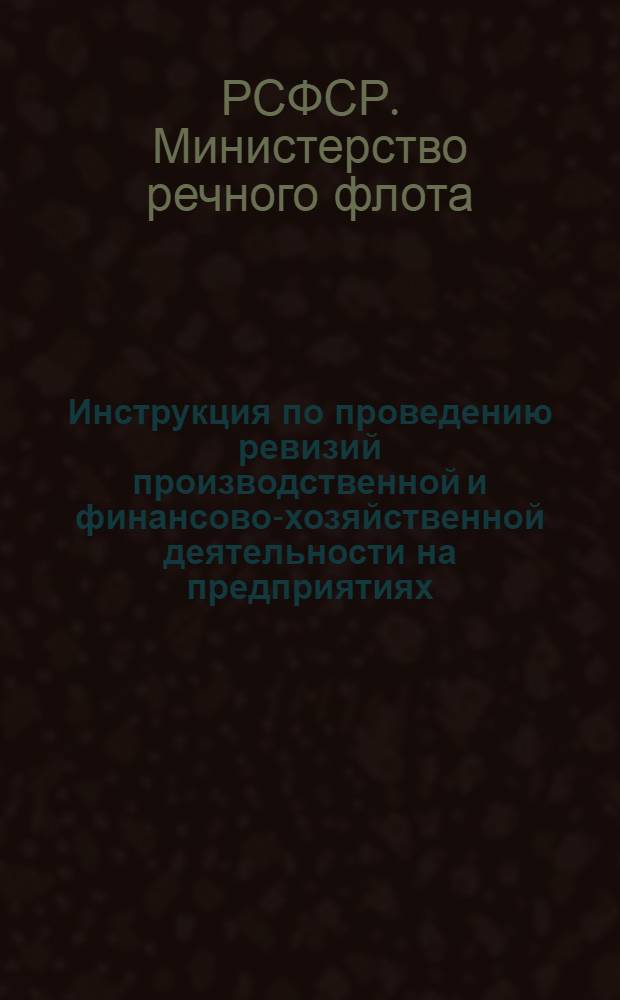 Инструкция по проведению ревизий производственной и финансово-хозяйственной деятельности на предприятиях, в организациях и учреждениях Министерства речного флота РСФСР : (Введена в действие 3 окт. 1966 г.)