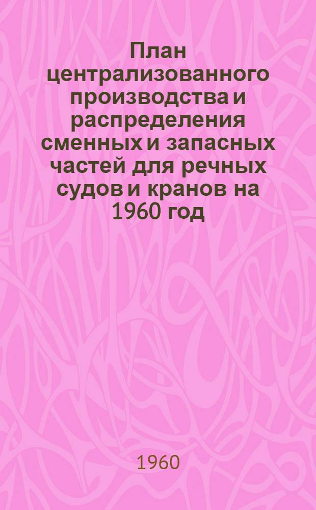 План централизованного производства и распределения сменных и запасных частей для речных судов и кранов на 1960 год : (Инструктивное письмо... от 24 дек. 1959 г.)
