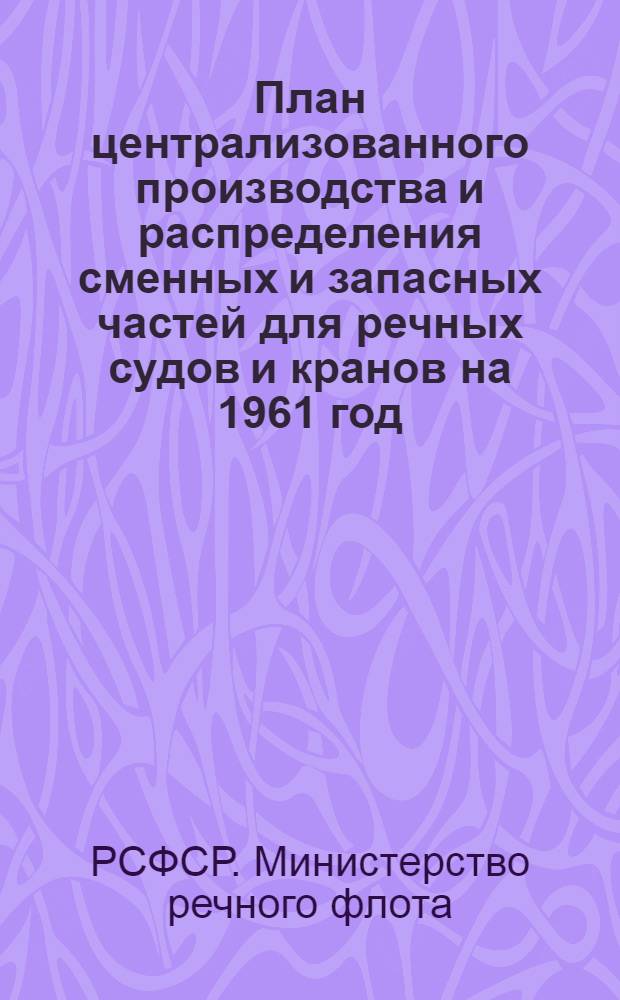 План централизованного производства и распределения сменных и запасных частей для речных судов и кранов на 1961 год : (Инструктивное письмо... от 31 янв. 1961 г.)