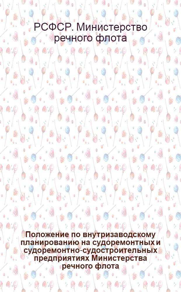Положение по внутризаводскому планированию на судоремонтных и судоремонтно-судостроительных предприятиях Министерства речного флота : Утв. 8/V 1957 г