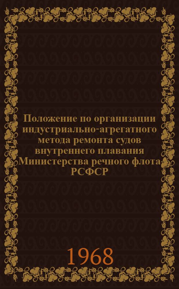 Положение по организации индустриально-агрегатного метода ремонта судов внутреннего плавания Министерства речного флота РСФСР : Утв. 27/XII 1967 г. : Введено в действие с 1 янв. 1968 г