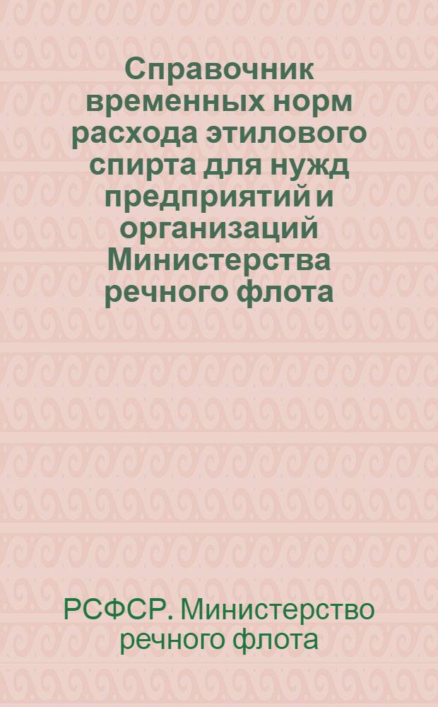 Справочник временных норм расхода этилового спирта для нужд предприятий и организаций Министерства речного флота : Утв. 28/IX 1962 г