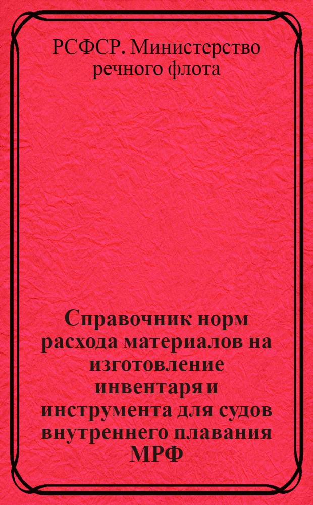 Справочник норм расхода материалов на изготовление инвентаря и инструмента для судов внутреннего плавания МРФ : Утв. 19/IV 1963 г