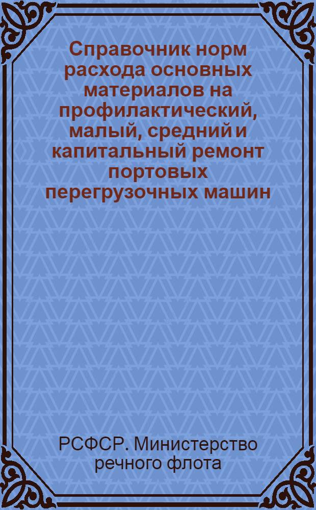 Справочник норм расхода основных материалов на профилактический, малый, средний и капитальный ремонт портовых перегрузочных машин : Утв. 4/III 1965 г. : Введен в действие с 1 июня 1965 г