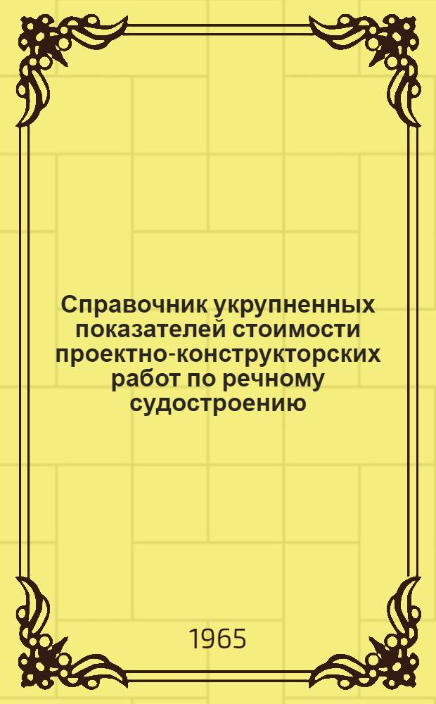 Справочник укрупненных показателей стоимости проектно-конструкторских работ по речному судостроению : (Для КБ МРФ) : Утв. 3/XII 1964 г