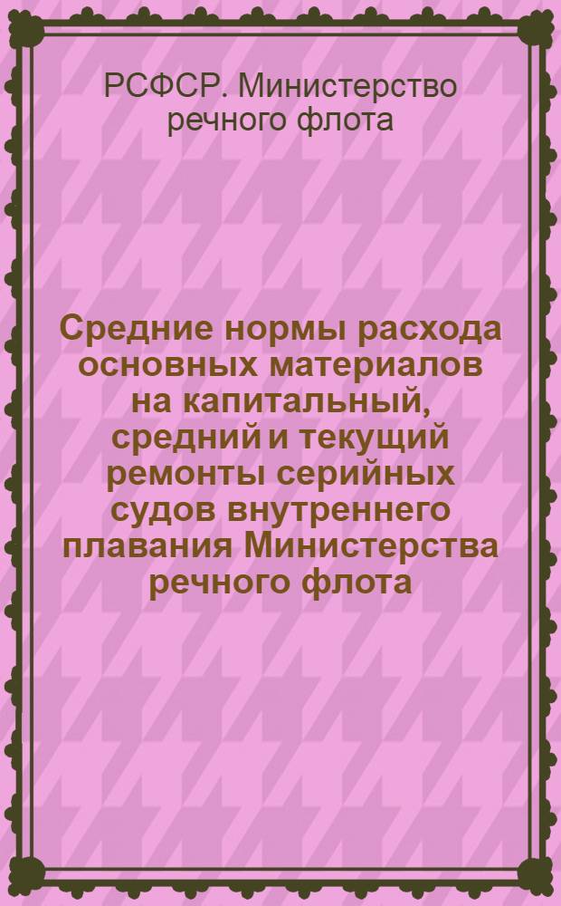 Средние нормы расхода основных материалов на капитальный, средний и текущий ремонты серийных судов внутреннего плавания Министерства речного флота : Утв. 25/V 1965 г