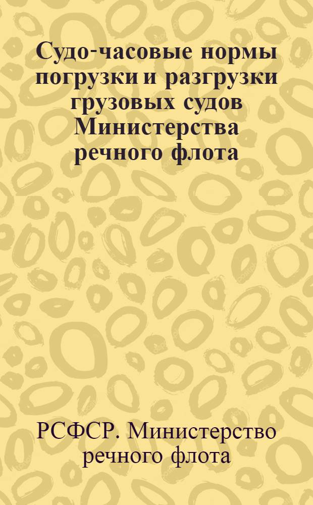 Судо-часовые нормы погрузки и разгрузки грузовых судов Министерства речного флота : Введ. в действие с 1 июля 1966 г