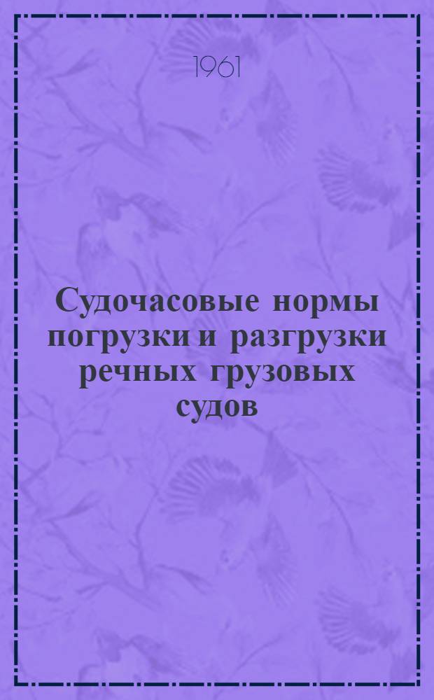 Судочасовые нормы погрузки и разгрузки речных грузовых судов : Утв. 15/VIII 1961 г. : Введено в действие 1 сент. 1961 г