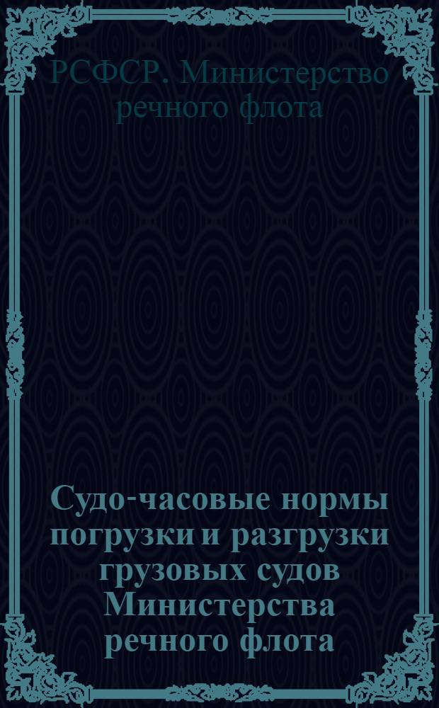 Судо-часовые нормы погрузки и разгрузки грузовых судов Министерства речного флота : Утв. 6/VI 1963 г. : Введены в действие с 1 июля 1963 г