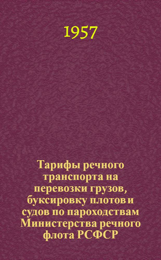 Тарифы речного транспорта на перевозки грузов, буксировку плотов и судов по пароходствам Министерства речного флота РСФСР, Министерства морского флота СССР, главных управлений (управлений) речного транспорта при Советах Министров союзных республик : Введены в действие с 1 янв. 1957 г