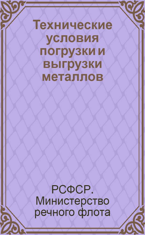 Технические условия погрузки и выгрузки металлов : (Класс груза ММ-Д-8; ММ-Д-8,1; ММ-50; ММ-82, ММ-83; ММ-Л - в соответствии с "Врем. едиными комплексными нормами выработки на механизир. погрузочно-разгрузочные работы в речных портах-пристанях", 1956 г.) : Утв. и введены в действие с 1 июля 1960 г