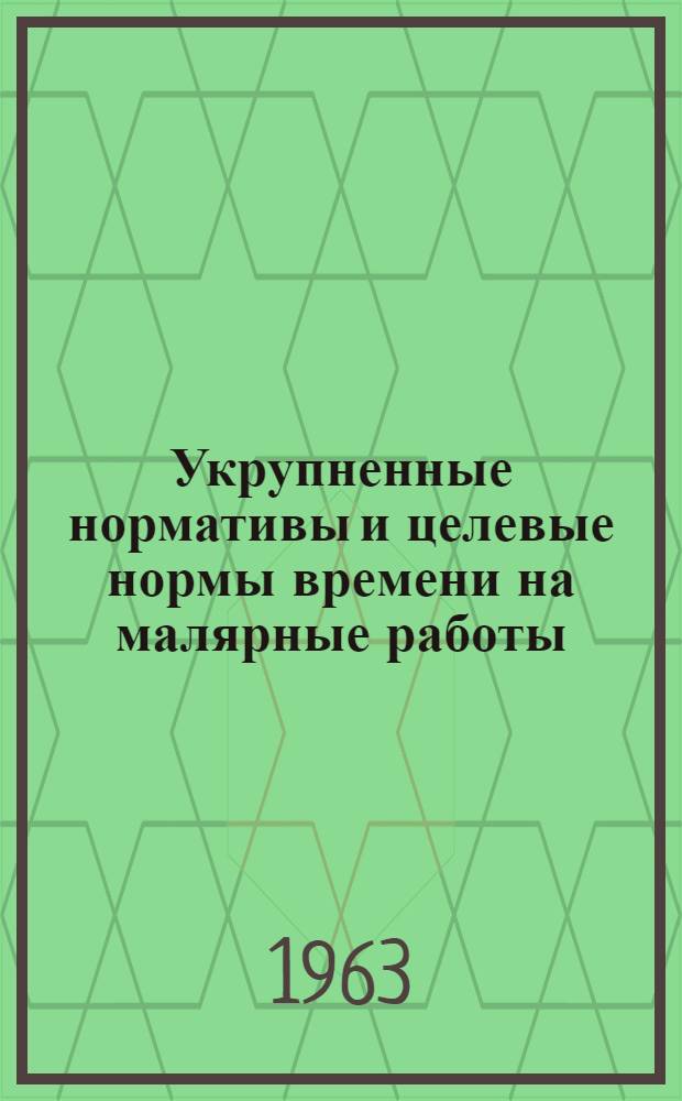Укрупненные нормативы и целевые нормы времени на малярные работы : Утв. 27/IX 1962 г