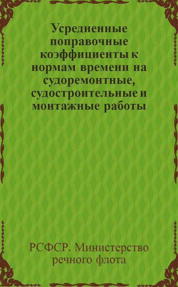 Усредненные поправочные коэффициенты к нормам времени на судоремонтные, судостроительные и монтажные работы, выполняемые в зимних условиях : Утв. 17/X 1961 г.