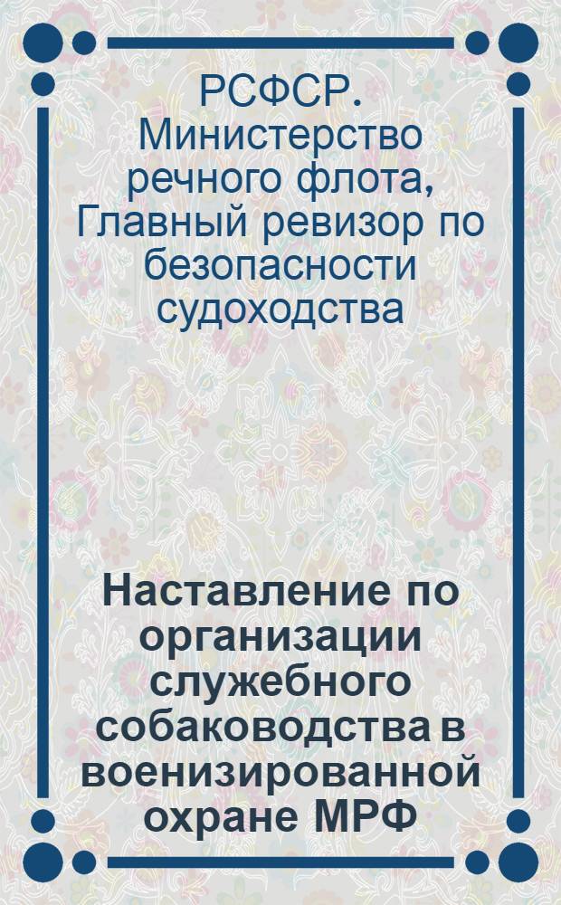 Наставление по организации служебного собаководства в военизированной охране МРФ : Утв. Гл. ревизором по безопасности судоходства и охране объектов МРФ 25/I 1962 г