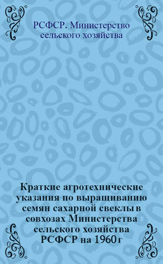 Краткие агротехнические указания по выращиванию семян сахарной свеклы в совхозах Министерства сельского хозяйства РСФСР на 1960 г.