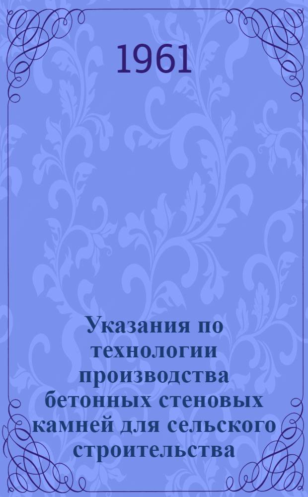 Указания по технологии производства бетонных стеновых камней для сельского строительства : ВСН-01-61/МСХ РСФСР : Утв. 24/VIII 1960 г. : Срок введения с 1 авг. 1960 г.