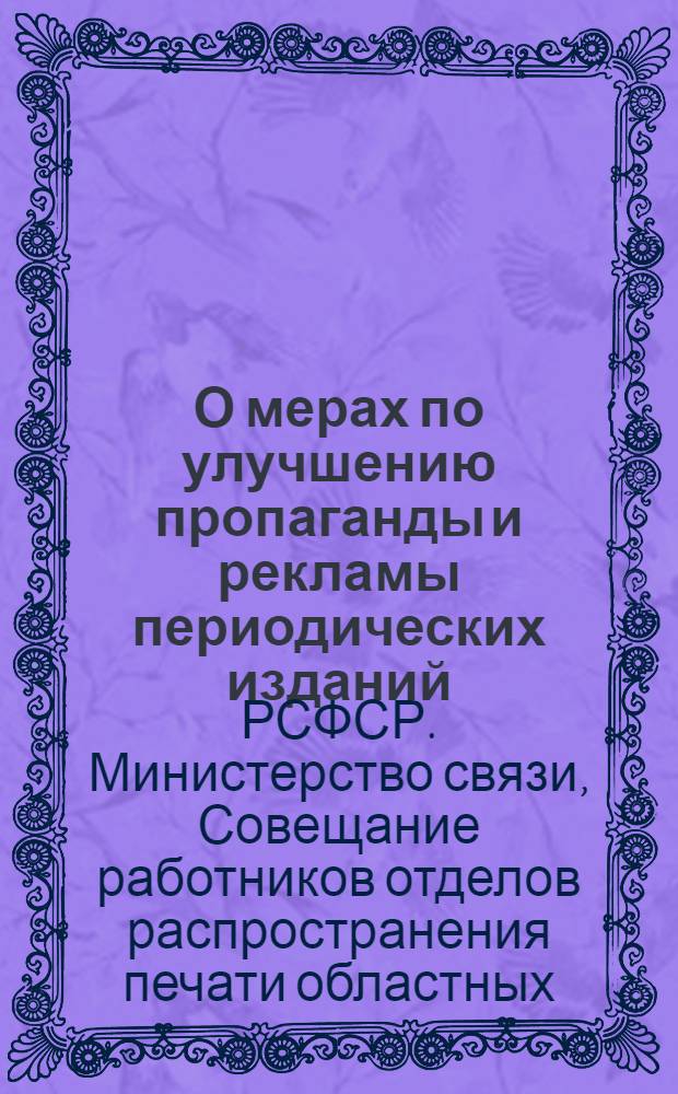 О мерах по улучшению пропаганды и рекламы периодических изданий : (Рекомендации, принятые Совещанием работников отд. распространения печати обл., краев., респ. (в АССР) упр. М-ва связи РСФСР). 17 февр. 1961 г