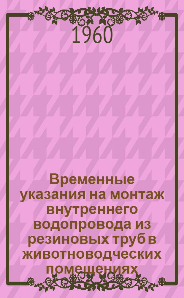 Временные указания на монтаж внутреннего водопровода из резиновых труб в животноводческих помещениях : Введены 1 апр. 1960 г.