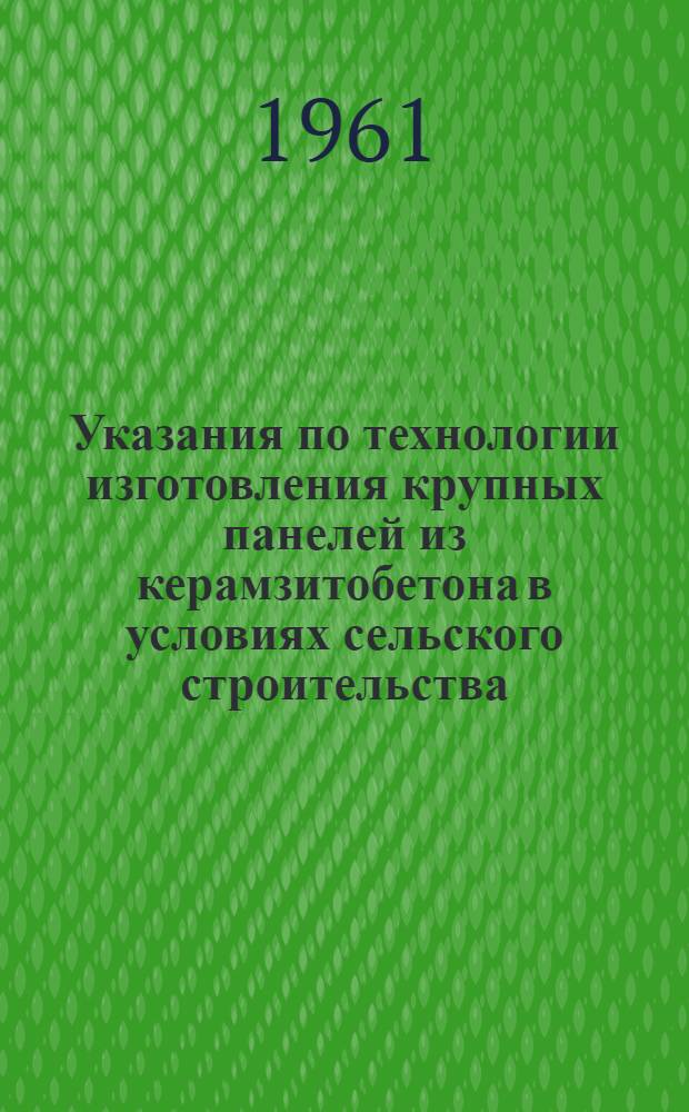 Указания по технологии изготовления крупных панелей из керамзитобетона в условиях сельского строительства : ВСН МС РСФСР : Утв. 11/V 1961 г. : Срок введения сент. 1961 г.