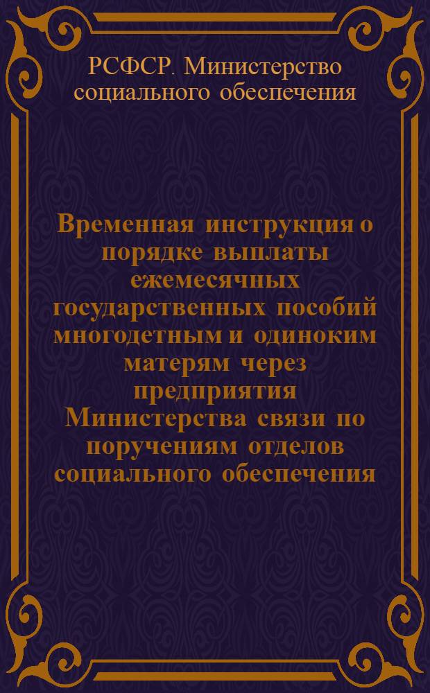 Временная инструкция о порядке выплаты ежемесячных государственных пособий многодетным и одиноким матерям через предприятия Министерства связи по поручениям отделов социального обеспечения : Утв. М-вом соц. обеспечения РСФСР и М-вом связи СССР 18/VI 1965 г