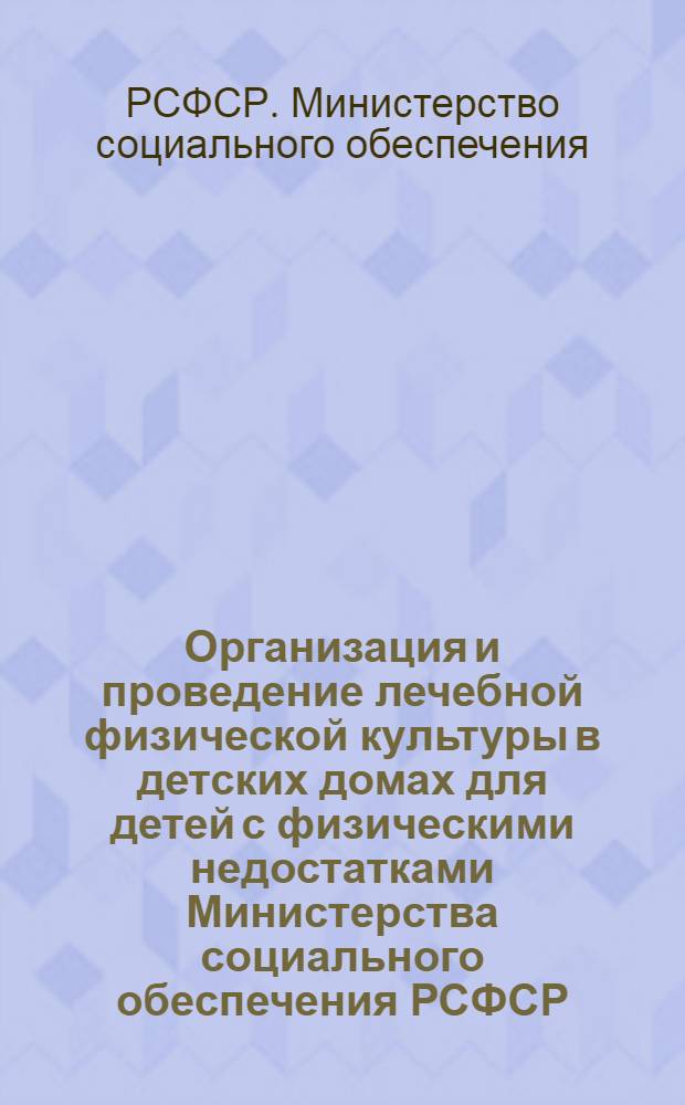 Организация и проведение лечебной физической культуры в детских домах для детей с физическими недостатками Министерства социального обеспечения РСФСР : (Метод. письмо) : Утв. 11/IV 1961 г