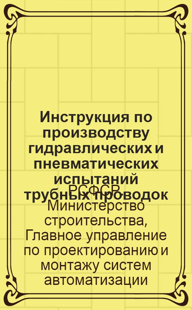 Инструкция по производству гидравлических и пневматических испытаний трубных проводок, арматуры и приборов, установок контроля и автоматизации (РМ4-9-61) : Утв. Главпроектмонтажавтоматикой М-ва строительства РСФСР 25/VIII 1961 г