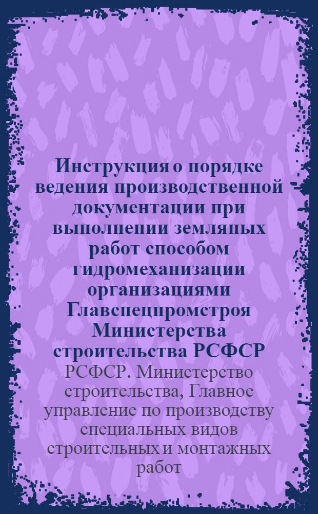 Инструкция о порядке ведения производственной документации при выполнении земляных работ способом гидромеханизации организациями Главспецпромстроя Министерства строительства РСФСР : Утв. 29/V 1961 г