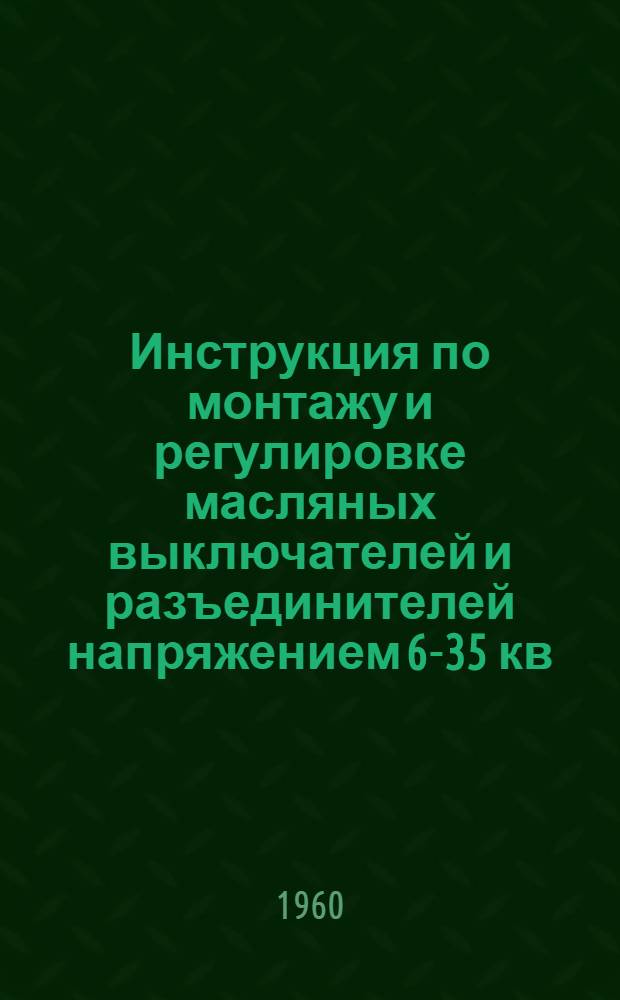 Инструкция по монтажу и регулировке масляных выключателей и разъединителей напряжением 6-35 кв : ВСН-39-60/МС РСФСР : Утв. 25/V 1960 г