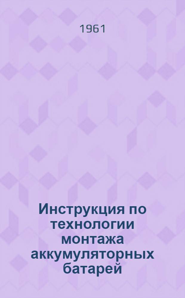 Инструкция по технологии монтажа аккумуляторных батарей : ВСН-40-60/МС РСФСР : Утв. Главэлектромонтажом М-ва строительства РСФСР 17/VIII 1960 г