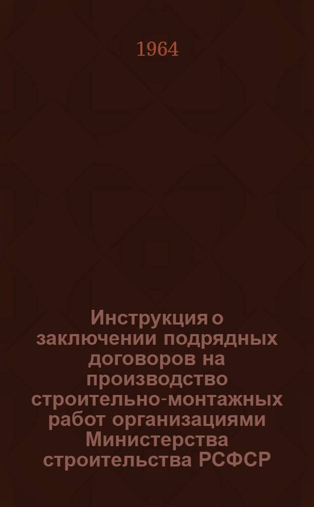 Инструкция о заключении подрядных договоров на производство строительно-монтажных работ организациями Министерства строительства РСФСР : Утв. 23/I 1964 г.