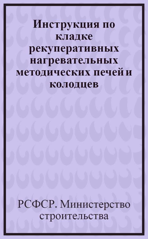 Инструкция по кладке рекуперативных нагревательных методических печей и колодцев : ВСН 25-60/Минстрой РСФСР : Утв. 29/I 1960 г