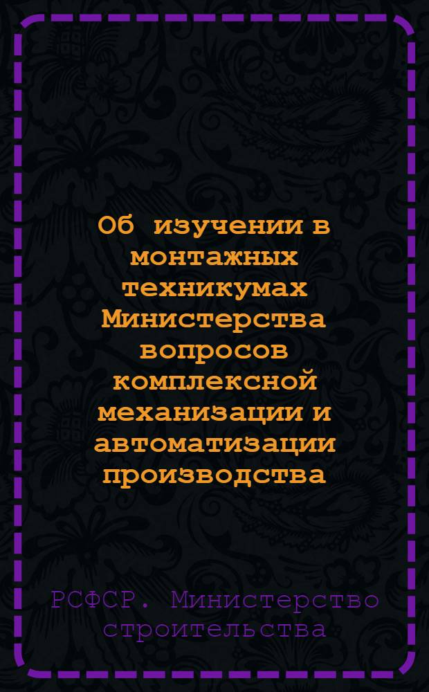 Об изучении в монтажных техникумах Министерства вопросов комплексной механизации и автоматизации производства : (Метод. письмо)