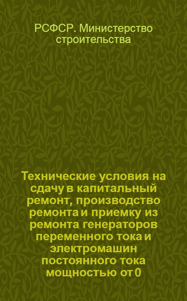 Технические условия на сдачу в капитальный ремонт, производство ремонта и приемку из ремонта генераторов переменного тока и электромашин постоянного тока мощностью от 0,6 до 100 квт : Утв. 28/I 1960 г