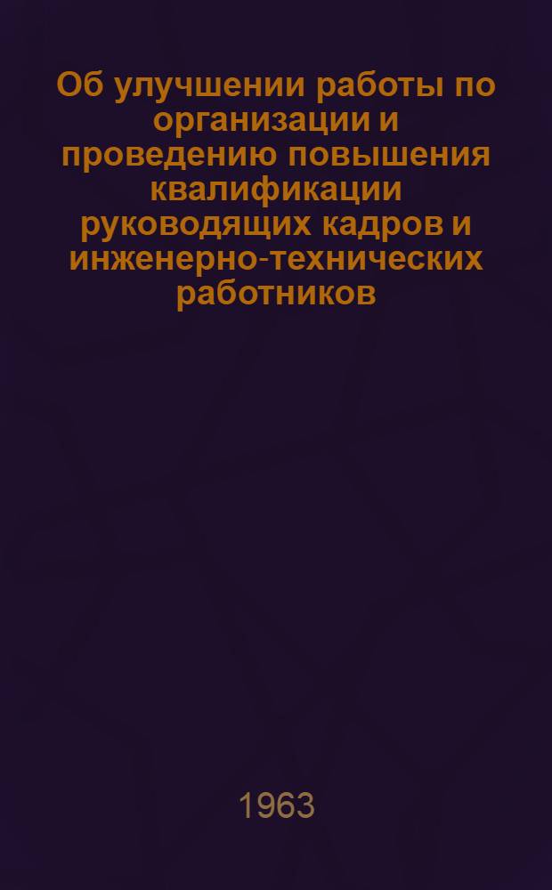Об улучшении работы по организации и проведению повышения квалификации руководящих кадров и инженерно-технических работников : Инструктивное письмо от 26 сент. 1963 г