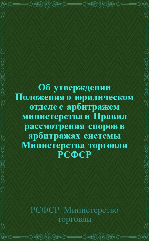 Об утверждении Положения о юридическом отделе с арбитражем министерства и Правил рассмотрения споров в арбитражах системы Министерства торговли РСФСР : Приказ министра торговли РСФСР от 9 июля 1959 г. № 350