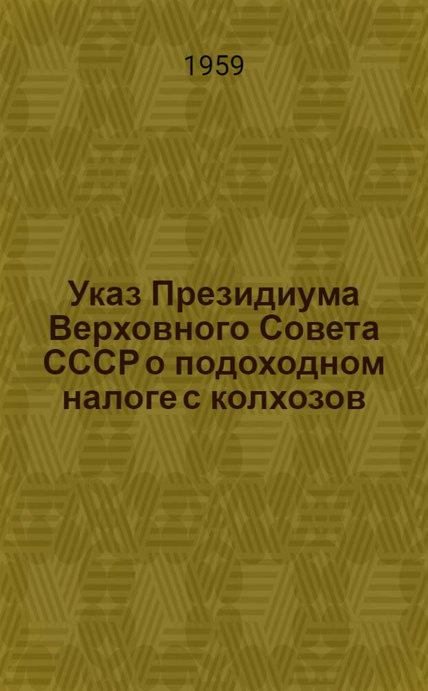 Указ Президиума Верховного Совета СССР о подоходном налоге с колхозов; Инструкция о порядке исчисления и уплаты подоходного налога с колхоза / М-во финансов СССР