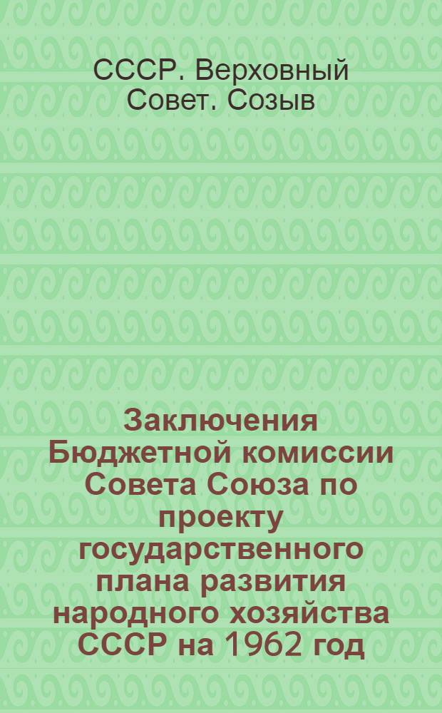 Заключения Бюджетной комиссии Совета Союза по проекту государственного плана развития народного хозяйства СССР на 1962 год, по государственному бюджету СССР на 1962 год, по отчету об исполнении государственного бюджета СССР за 1960 год