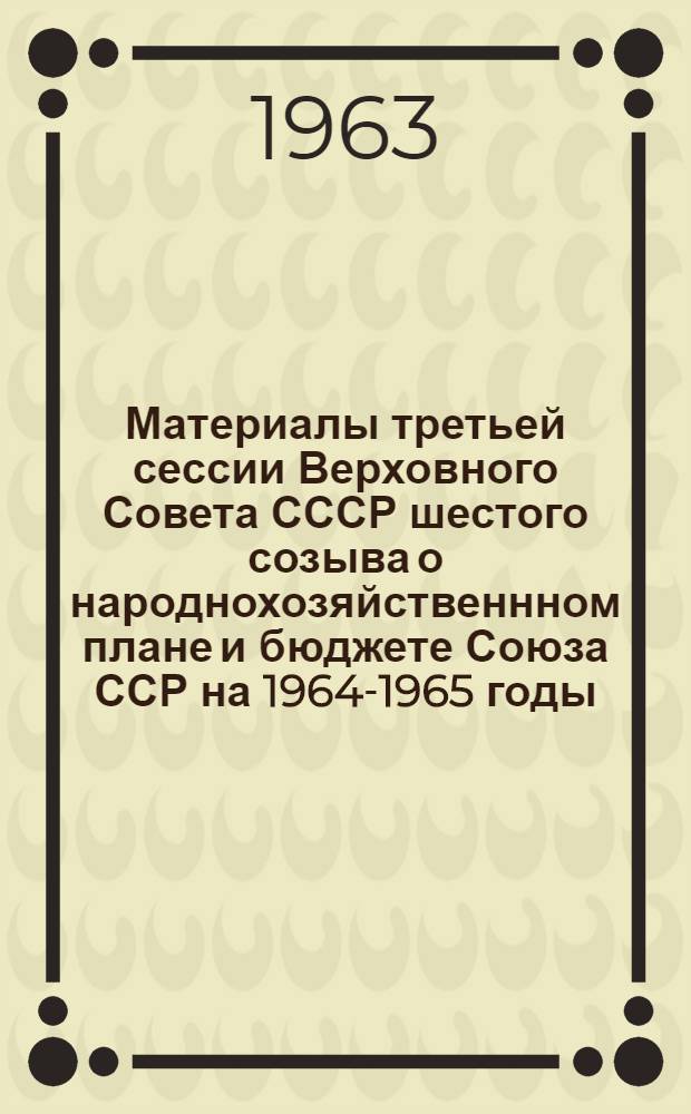 Материалы третьей сессии Верховного Совета СССР шестого созыва о народнохозяйственнном плане и бюджете Союза ССР на 1964-1965 годы