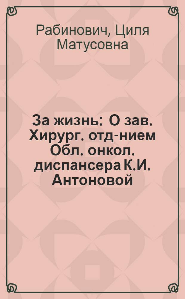 За жизнь : О зав. Хирург. отд-нием Обл. онкол. диспансера К.И. Антоновой : Очерк