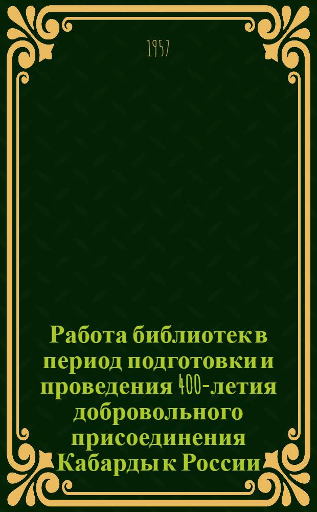 Работа библиотек в период подготовки и проведения 400-летия добровольного присоединения Кабарды к России : Сборник метод. и библиогр. материалов в помощь б-кам