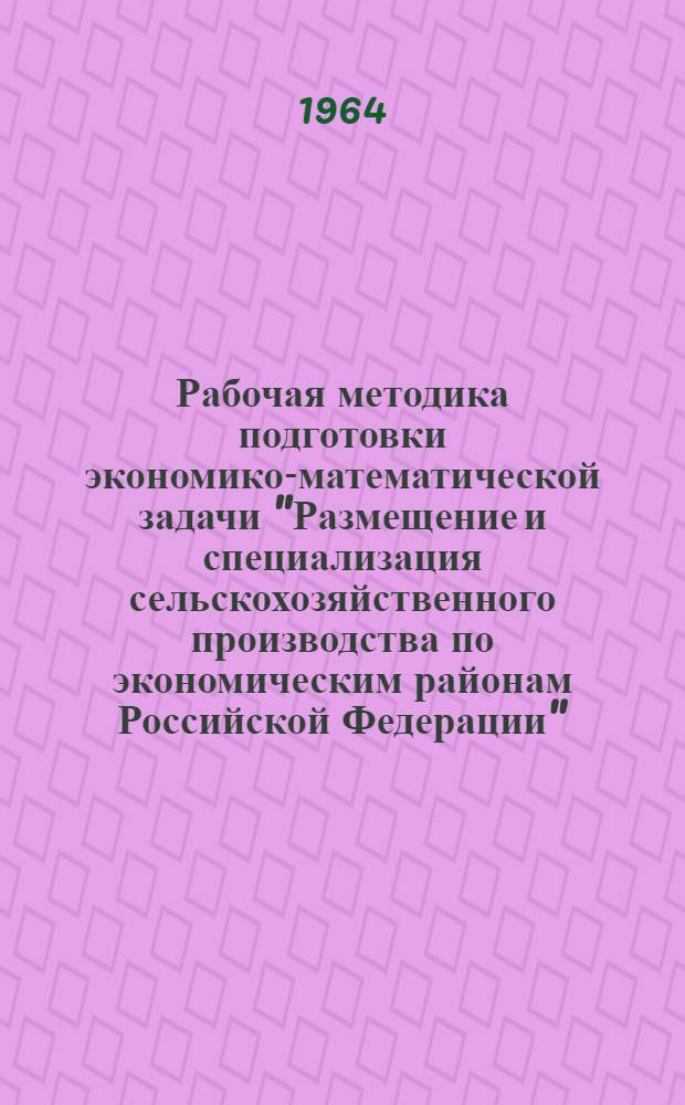 Рабочая методика подготовки экономико-математической задачи "Размещение и специализация сельскохозяйственного производства по экономическим районам Российской Федерации" : (Выполняется с применением матем. методов и электронно-вычислит. машин)
