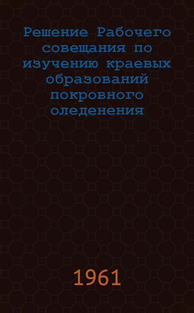 Решение Рабочего совещания по изучению краевых образований покровного оледенения, организованного Советской секцией ИНКВА и Институтом геологии Академии наук Эстонской ССР в Таллине 5-9 июня 1961 года