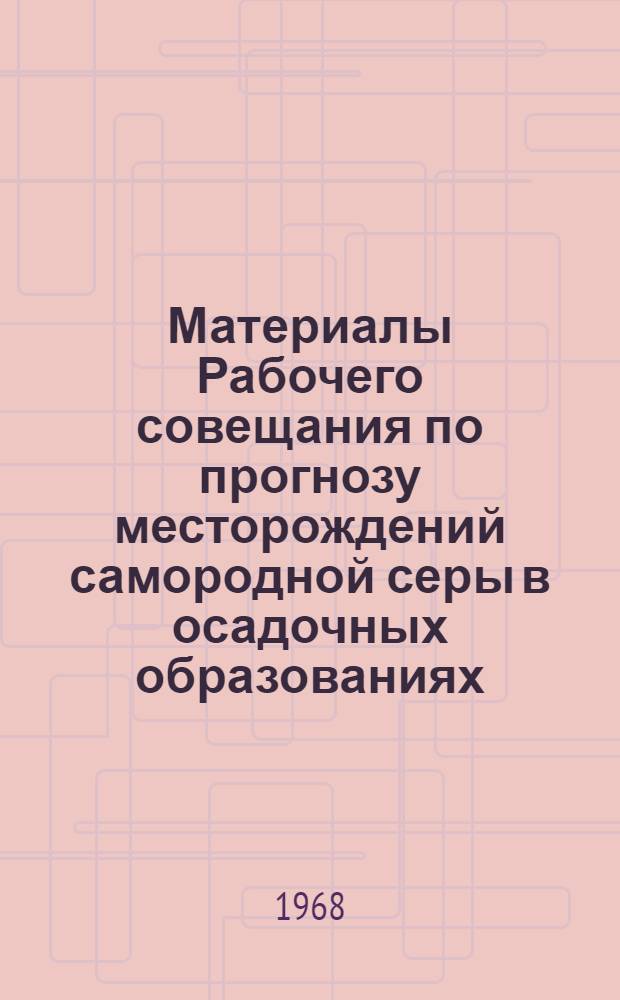 Материалы Рабочего совещания по прогнозу месторождений самородной серы в осадочных образованиях. [22-25 ноября 1966 г.]