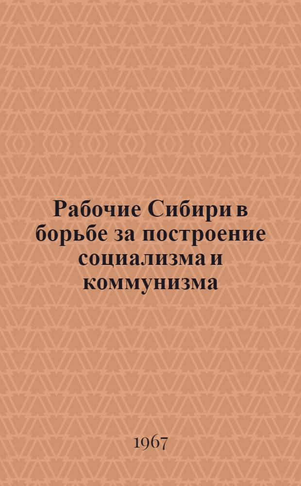 Рабочие Сибири в борьбе за построение социализма и коммунизма (1917-1967 гг.) : Доклады и сообщения Науч. конференции, посвящ. 50-летию Великой Октябрьской соц. революции