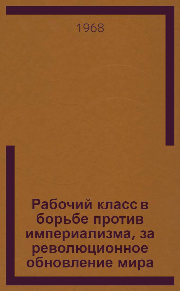 Рабочий класс в борьбе против империализма, за революционное обновление мира : Материалы междунар. науч. конференции "50-летие Октября и междунар. рабочий класс". 11-15 ноября 1967 г. в Москве